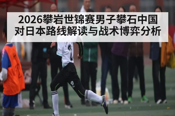 2026攀岩世锦赛男子攀石中国对日本路线解读与战术博弈分析
