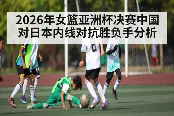 2026年女篮亚洲杯决赛中国对日本内线对抗胜负手分析