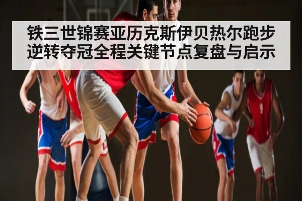 铁三世锦赛亚历克斯伊贝热尔跑步逆转夺冠全程关键节点复盘与启示