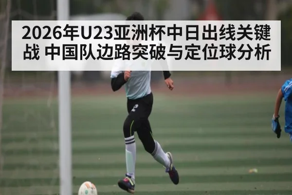 2026年U23亚洲杯中日出线关键战 中国队边路突破与定位球分析